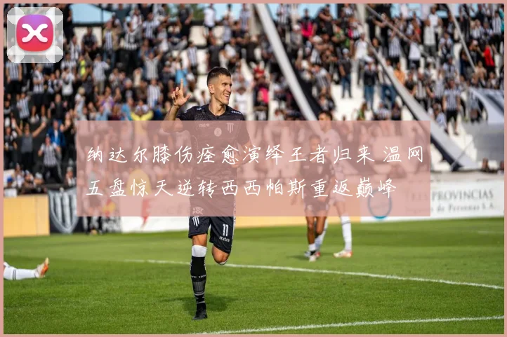纳达尔膝伤痊愈演绎王者归来 温网五盘惊天逆转西西帕斯重返巅峰