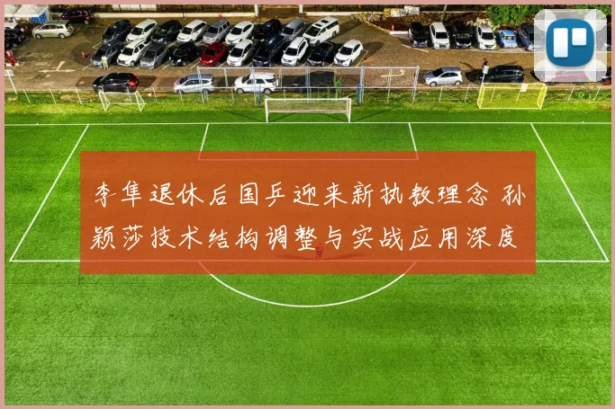 李隼退休后国乒迎来新执教理念 孙颖莎技术结构调整与实战应用深度分析