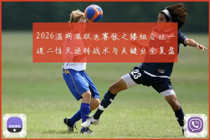 2026温网混双决赛张之臻组合让一追二惊天逆转战术与关键分全复盘