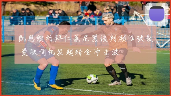凯恩续约拜仁慕尼黑谈判濒临破裂 曼联伺机发起转会冲击波