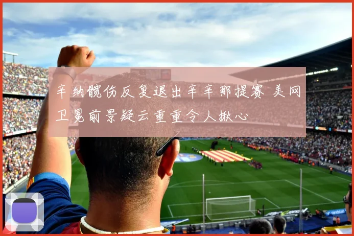 辛纳髋伤反复退出辛辛那提赛 美网卫冕前景疑云重重令人揪心
