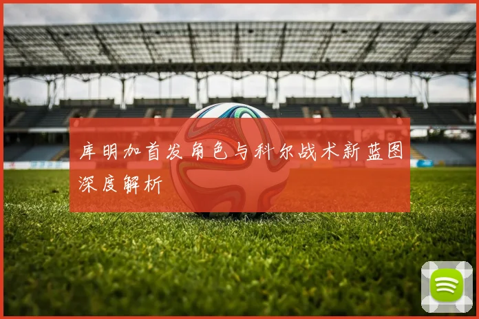 库明加首发角色与科尔战术新蓝图深度解析