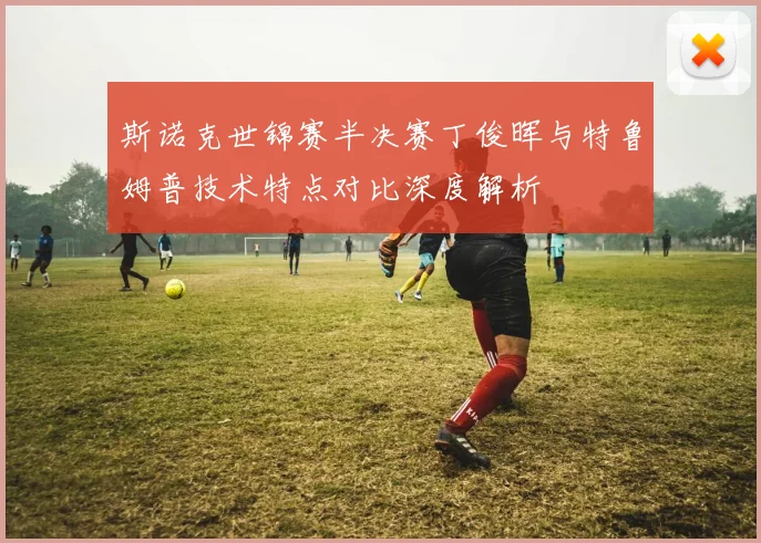 斯诺克世锦赛半决赛丁俊晖与特鲁姆普技术特点对比深度解析