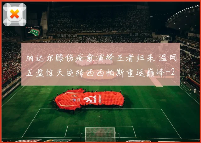 纳达尔膝伤痊愈演绎王者归来 温网五盘惊天逆转西西帕斯重返巅峰
