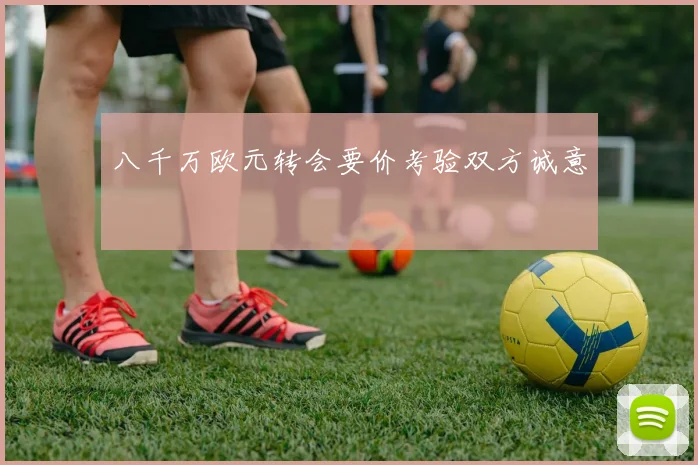 八千万欧元转会要价考验双方诚意