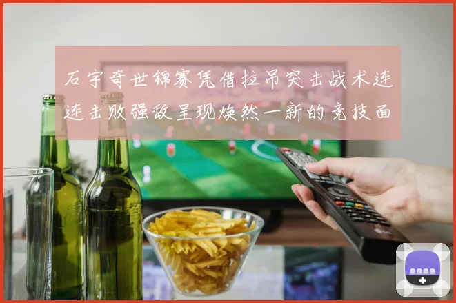 石宇奇世锦赛凭借拉吊突击战术连连击败强敌呈现焕然一新的竞技面貌