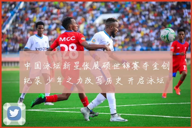 中国泳坛新星张展硕世锦赛夺金创纪录 少年之力改写历史 开启泳坛新时代未来可期