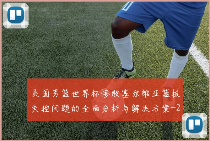 美国男篮世界杯惨败塞尔维亚篮板失控问题的全面分析与解决方案