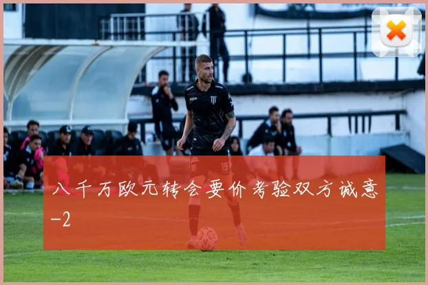 八千万欧元转会要价考验双方诚意