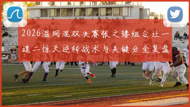 2026温网混双决赛张之臻组合让一追二惊天逆转战术与关键分全复盘