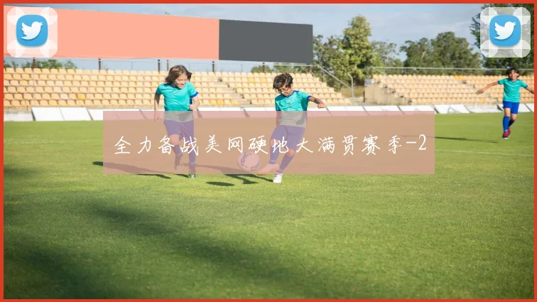全力备战美网硬地大满贯赛季