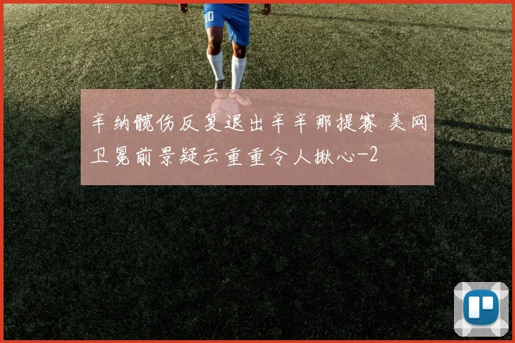 辛纳髋伤反复退出辛辛那提赛 美网卫冕前景疑云重重令人揪心