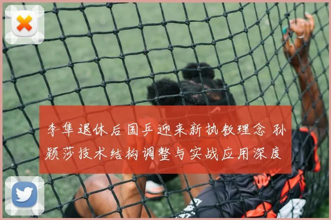 李隼退休后国乒迎来新执教理念 孙颖莎技术结构调整与实战应用深度分析
