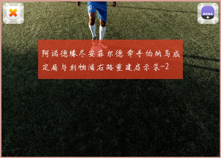 阿诺德缘尽安菲尔德 牵手伯纳乌成定局与利物浦右路重建启示录